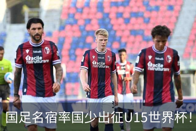 国足名宿率国少出征U15世界杯！将组织集训，仅14人入选最终名单