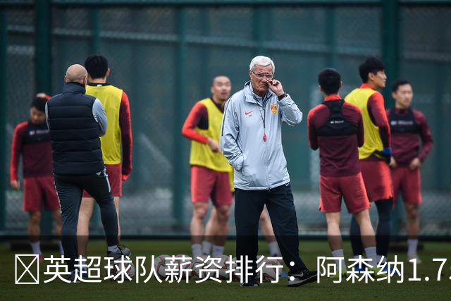 💰英超球队薪资排行：阿森纳1.75亿镑最高，BIG6合计8.97亿镑
